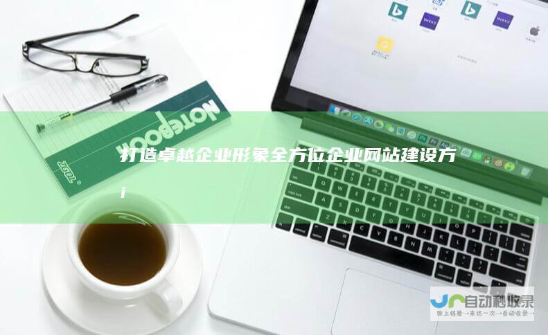 打造卓越企业形象：全方位企业网站建设方案
